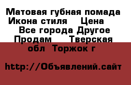Матовая губная помада “Икона стиля“ › Цена ­ 499 - Все города Другое » Продам   . Тверская обл.,Торжок г.